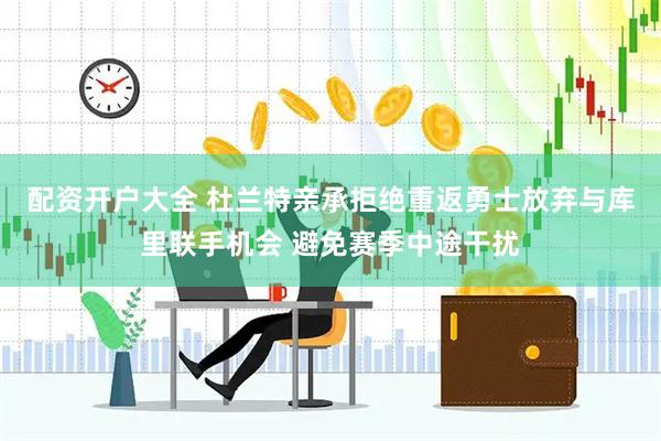 配资开户大全 杜兰特亲承拒绝重返勇士放弃与库里联手机会 避免赛季中途干扰