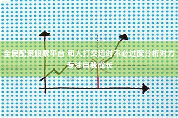 全民配资股票平台 和人打交道时不必过度分析对方 专注自我成长