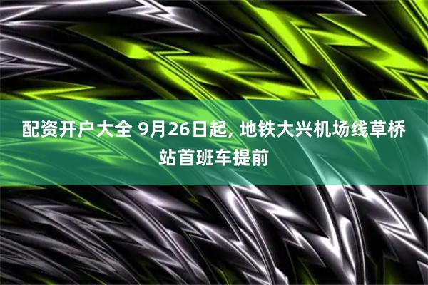 配资开户大全 9月26日起, 地铁大兴机场线草桥站首班车提前