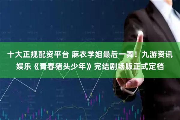 十大正规配资平台 麻衣学姐最后一舞！九游资讯娱乐《青春猪头少年》完结剧场版正式定档