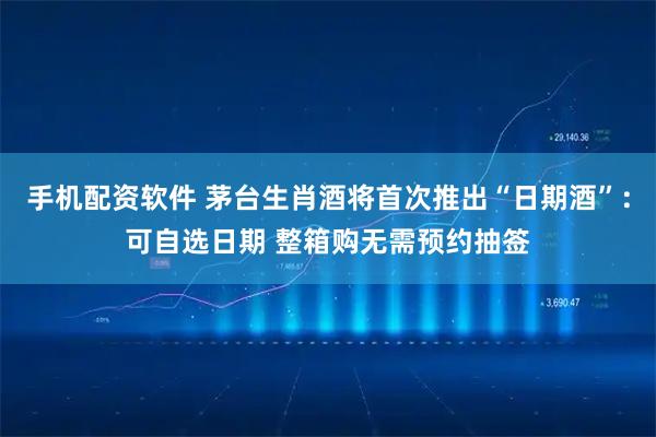 手机配资软件 茅台生肖酒将首次推出“日期酒”：可自选日期 整箱购无需预约抽签