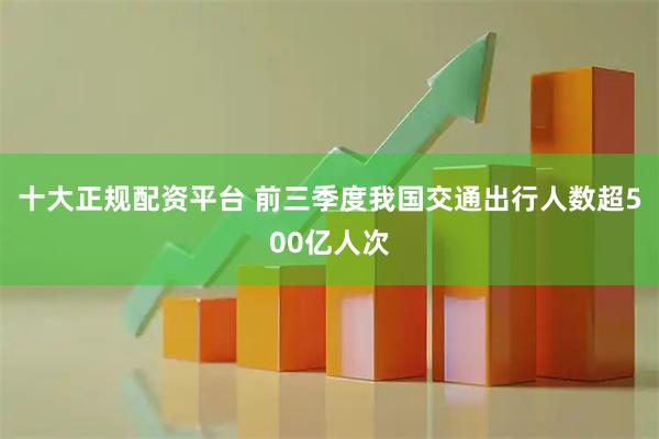 十大正规配资平台 前三季度我国交通出行人数超500亿人次
