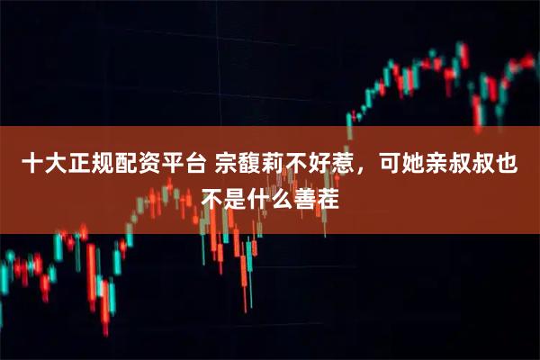 十大正规配资平台 宗馥莉不好惹，可她亲叔叔也不是什么善茬