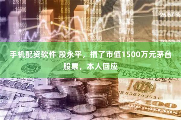 手机配资软件 段永平，捐了市值1500万元茅台股票，本人回应
