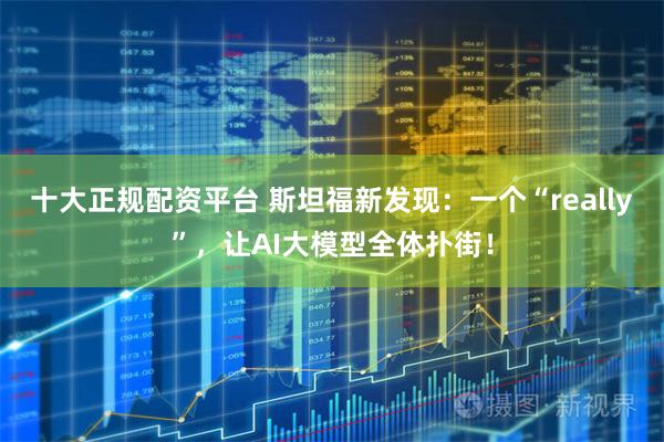 十大正规配资平台 斯坦福新发现：一个“really”，让AI大模型全体扑街！