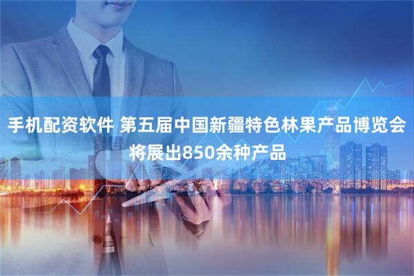 手机配资软件 第五届中国新疆特色林果产品博览会将展出850余种产品
