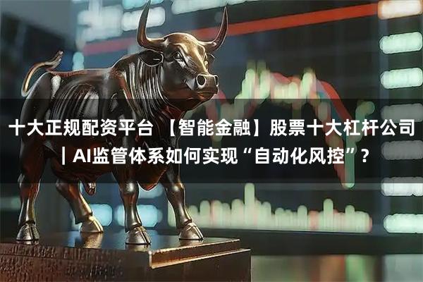 十大正规配资平台 【智能金融】股票十大杠杆公司｜AI监管体系如何实现“自动化风控”？