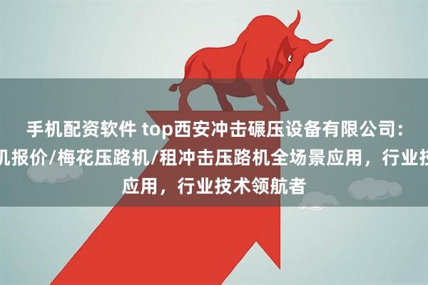 手机配资软件 top西安冲击碾压设备有限公司：冲击压路机报价/梅花压路机/租冲击压路机全场景应用，行业技术领航者