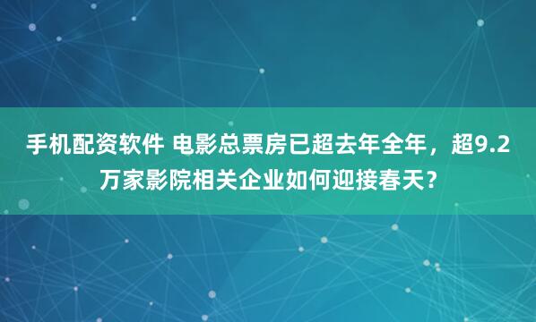 手机配资软件 电影总票房已超去年全年，超9.2万家影院相关企业如何迎接春天？