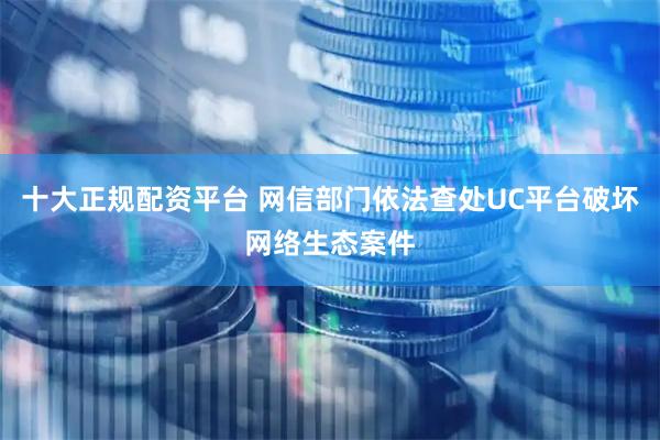 十大正规配资平台 网信部门依法查处UC平台破坏网络生态案件