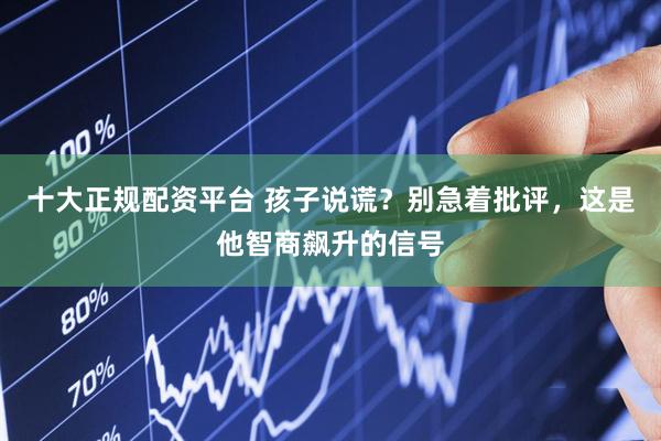 十大正规配资平台 孩子说谎？别急着批评，这是他智商飙升的信号