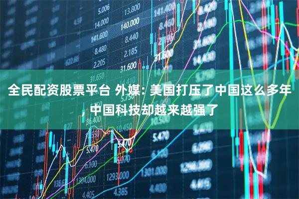 全民配资股票平台 外媒: 美国打压了中国这么多年, 中国科技却越来越强了