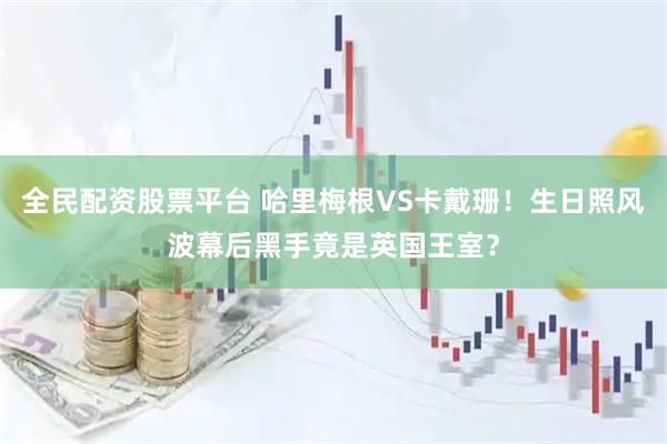 全民配资股票平台 哈里梅根VS卡戴珊！生日照风波幕后黑手竟是英国王室？