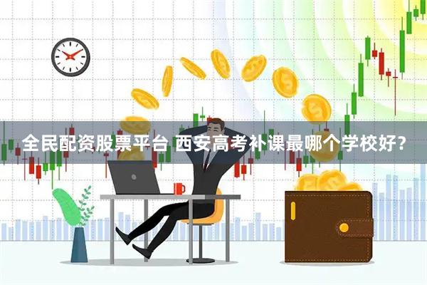 全民配资股票平台 西安高考补课最哪个学校好？