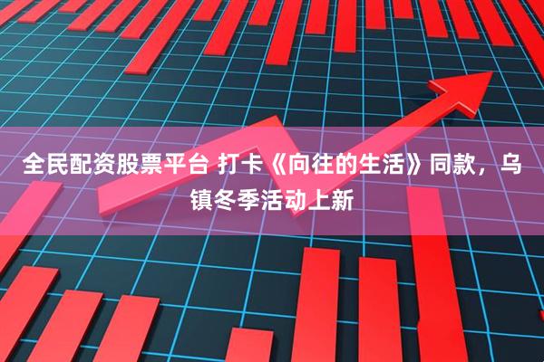 全民配资股票平台 打卡《向往的生活》同款，乌镇冬季活动上新