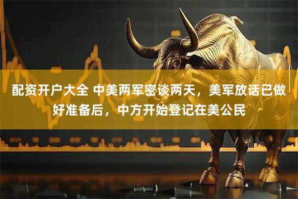 配资开户大全 中美两军密谈两天，美军放话已做好准备后，中方开始登记在美公民