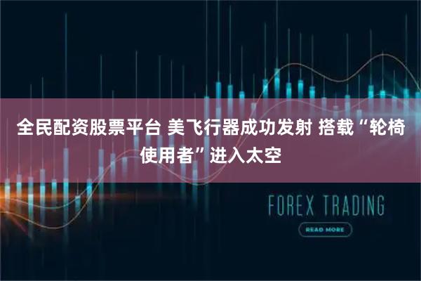 全民配资股票平台 美飞行器成功发射 搭载“轮椅使用者”进入太空