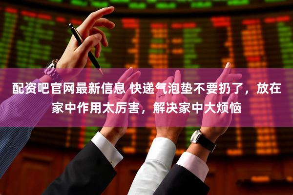 配资吧官网最新信息 快递气泡垫不要扔了，放在家中作用太厉害，解决家中大烦恼