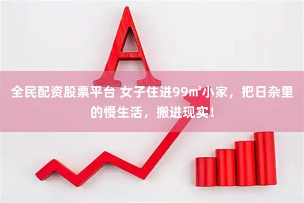 全民配资股票平台 女子住进99㎡小家，把日杂里的慢生活，搬进现实！