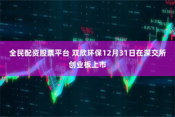 全民配资股票平台 双欣环保12月31日在深交所创业板上市