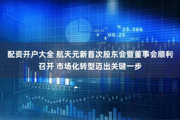 配资开户大全 航天元新首次股东会暨董事会顺利召开 市场化转型迈出关键一步
