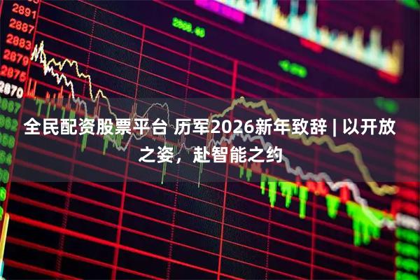 全民配资股票平台 历军2026新年致辞 | 以开放之姿，赴智能之约
