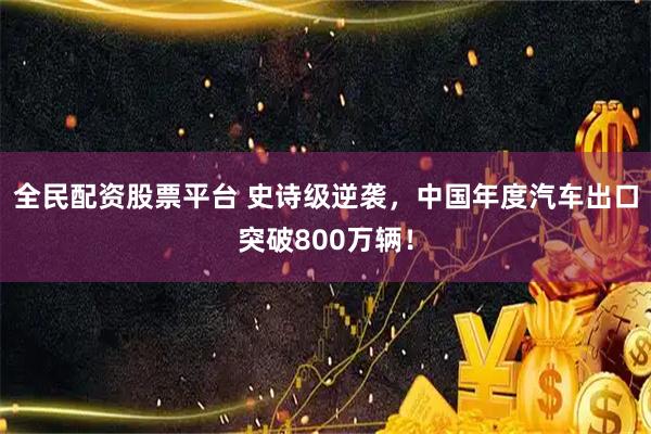 全民配资股票平台 史诗级逆袭，中国年度汽车出口突破800万辆！