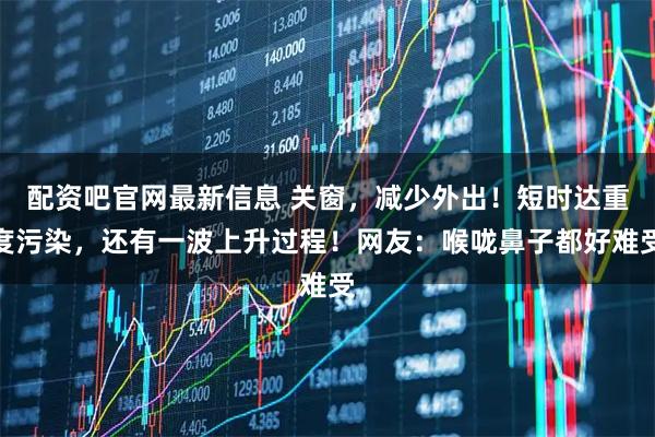 配资吧官网最新信息 关窗，减少外出！短时达重度污染，还有一波上升过程！网友：喉咙鼻子都好难受