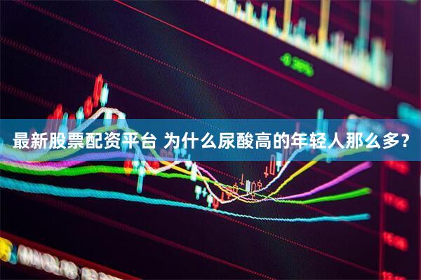 最新股票配资平台 为什么尿酸高的年轻人那么多？