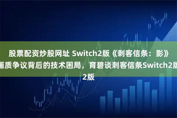 股票配资炒股网址 Switch2版《刺客信条：影》画质争议背后的技术困局，育碧谈刺客信条Switch2版