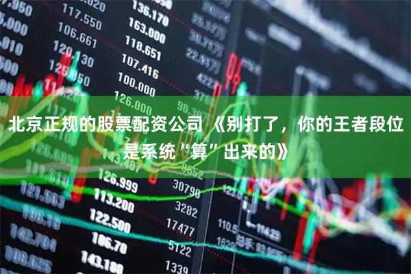 北京正规的股票配资公司 《别打了，你的王者段位是系统“算”出来的》
