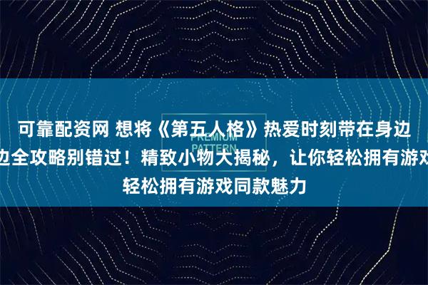 可靠配资网 想将《第五人格》热爱时刻带在身边？这份周边全攻略别错过！精致小物大揭秘，让你轻松拥有游戏同款魅力