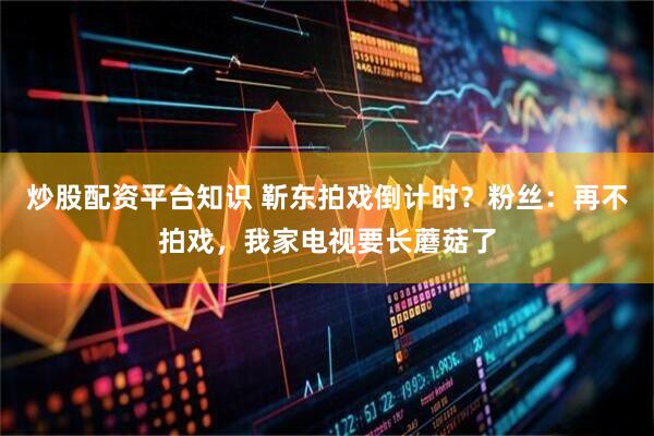 炒股配资平台知识 靳东拍戏倒计时？粉丝：再不拍戏，我家电视要长蘑菇了
