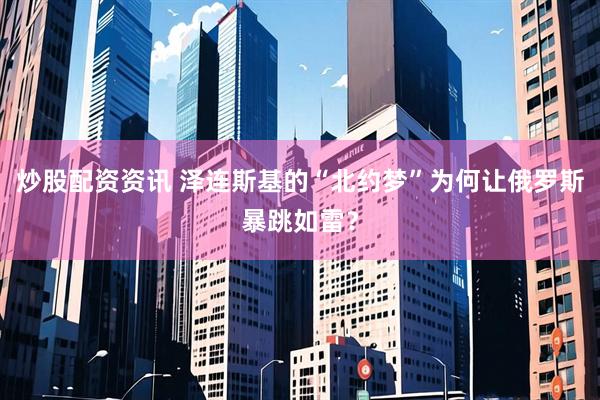 炒股配资资讯 泽连斯基的“北约梦”为何让俄罗斯暴跳如雷？