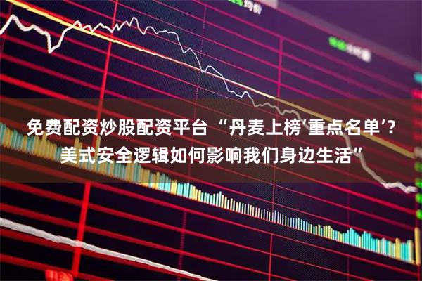 免费配资炒股配资平台 “丹麦上榜‘重点名单’？美式安全逻辑如何影响我们身边生活”