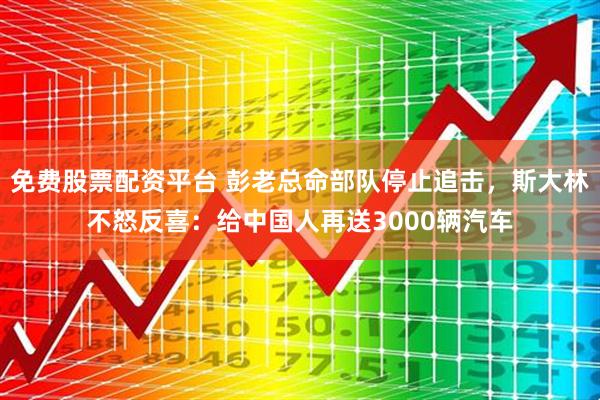 免费股票配资平台 彭老总命部队停止追击，斯大林不怒反喜：给中国人再送3000辆汽车
