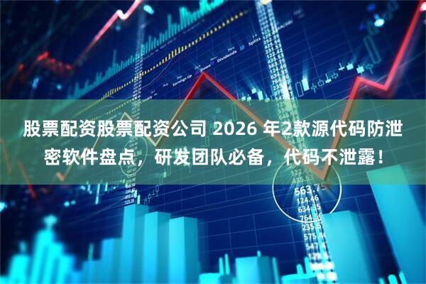 股票配资股票配资公司 2026 年2款源代码防泄密软件盘点，研发团队必备，代码不泄露！