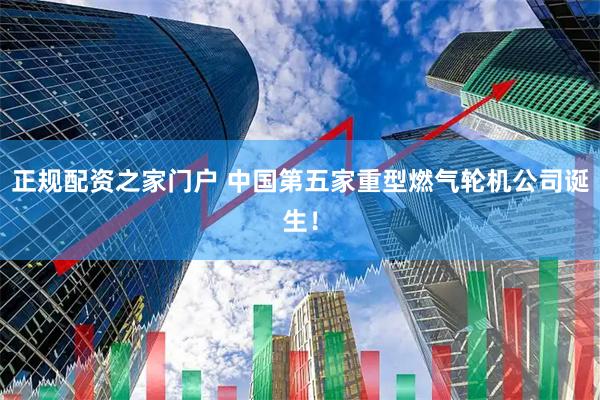 正规配资之家门户 中国第五家重型燃气轮机公司诞生！