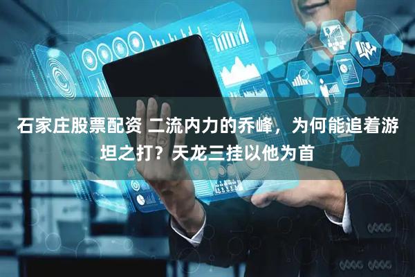 石家庄股票配资 二流内力的乔峰，为何能追着游坦之打？天龙三挂以他为首