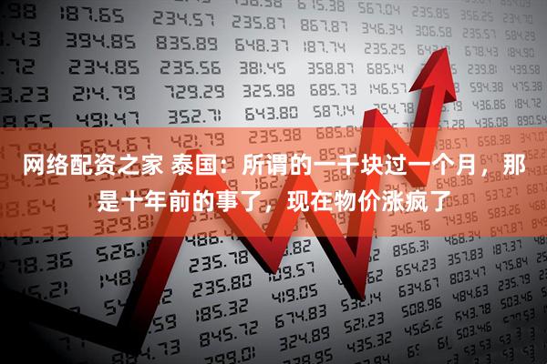 网络配资之家 泰国：所谓的一千块过一个月，那是十年前的事了，现在物价涨疯了