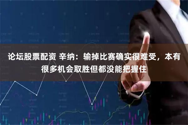 论坛股票配资 辛纳：输掉比赛确实很难受，本有很多机会取胜但都没能把握住