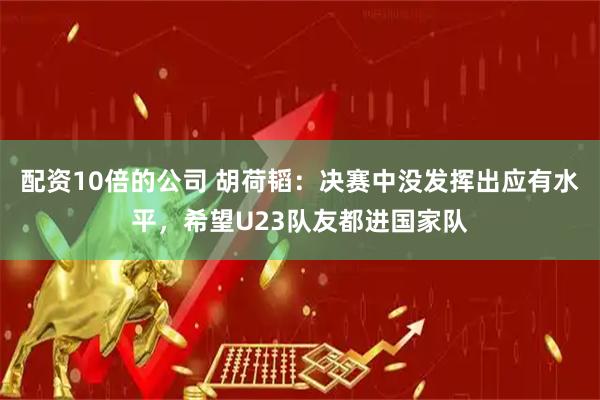 配资10倍的公司 胡荷韬：决赛中没发挥出应有水平，希望U23队友都进国家队