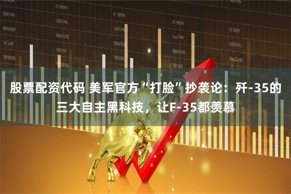 股票配资代码 美军官方“打脸”抄袭论：歼-35的三大自主黑科技，让F-35都羡慕