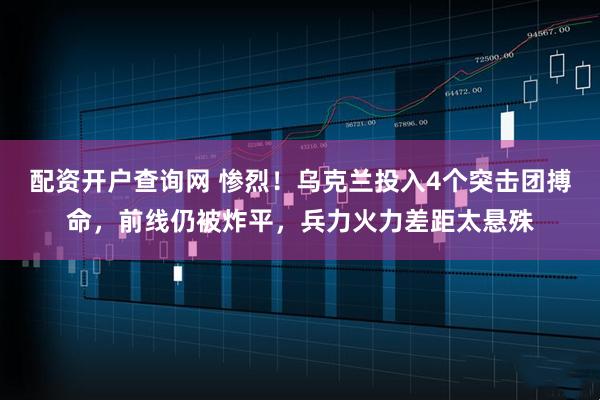 配资开户查询网 惨烈！乌克兰投入4个突击团搏命，前线仍被炸平，兵力火力差距太悬殊