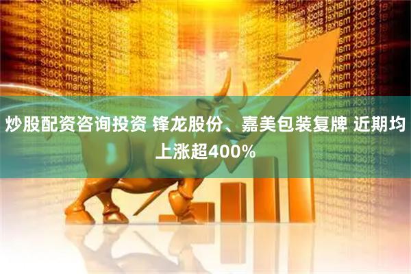 炒股配资咨询投资 锋龙股份、嘉美包装复牌 近期均上涨超400%