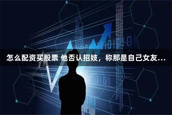 怎么配资买股票 他否认招妓，称那是自己女友…