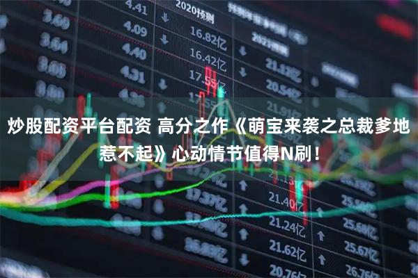 炒股配资平台配资 高分之作《萌宝来袭之总裁爹地惹不起》心动情节值得N刷！