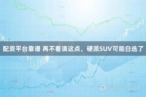 配资平台靠谱 再不看清这点，硬派SUV可能白选了