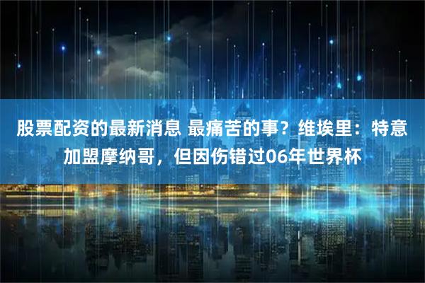 股票配资的最新消息 最痛苦的事？维埃里：特意加盟摩纳哥，但因伤错过06年世界杯