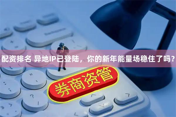 配资排名 异地IP已登陆，你的新年能量场稳住了吗？
